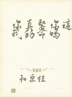 你真紧你这是要我的命吗