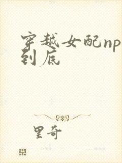 穿越女配np湿到底