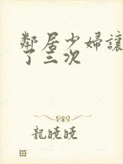 邻居少妇让我爽了三次