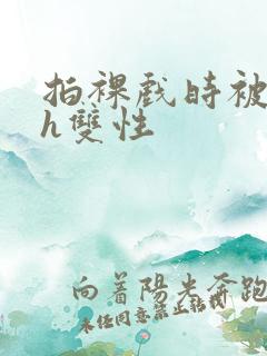 拍裸戏时被c了h双性