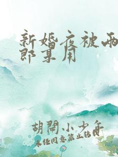 新婚夜被两个伴郎享用