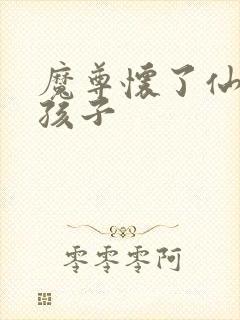 魔尊怀了仙尊的孩子