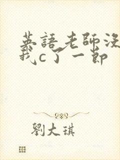 英语老师没戴让我c了一节