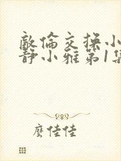 敌伦交换小敏小静小雅第1集