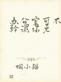 办公室可不可以干湿你免