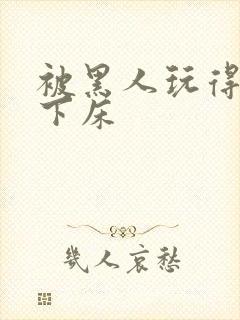 被黑人玩得不能下床