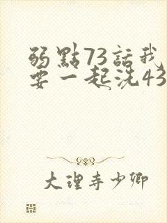 弱点73话我也要一起洗43321