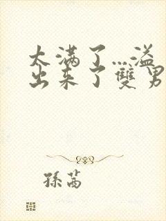 太满了...溢出来了双男动漫