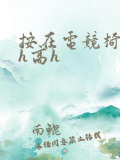 按在电竞椅上ch高h