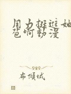 用力挺进她的花苞啊动漫