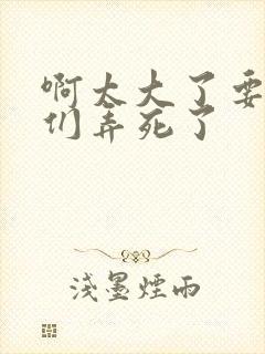 啊太大了要被你们弄死了