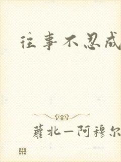 往事不忍成历史