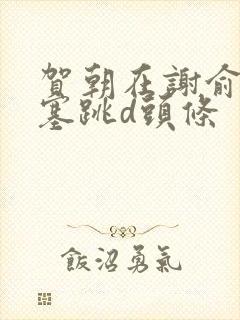 贺朝在谢俞里面塞跳d头条