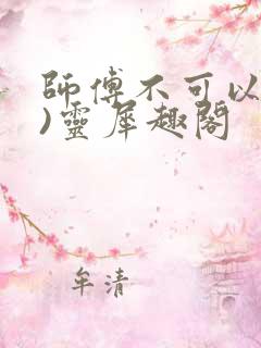 师傅不可以(限)灵犀趣阁