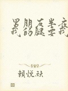 男朋友半夜打开我的腿要我十没