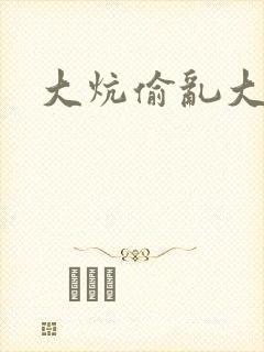 大炕偷乱大肉楱