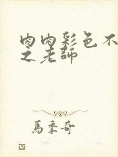 肉肉彩色不遮挡之老师