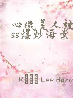 心机美人被boss爆炒海棠