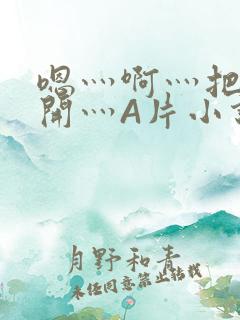 嗯灬啊灬把腿张开灬A片小说