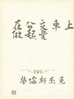 在公交车上我们做起爱