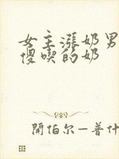 女主涨奶男主装傻吃的奶