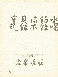 宝贝你的水真多我能不能喝点