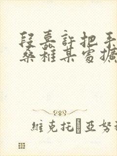 段嘉许把手探进桑稚某处扩写篇