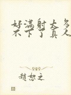 好满射太多了装不下了真人