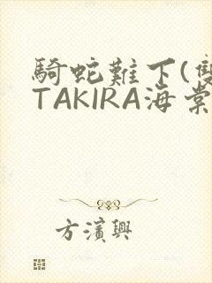 骑蛇难下(双)TAKIRA海棠