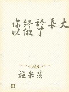 你终于长大了可以做了