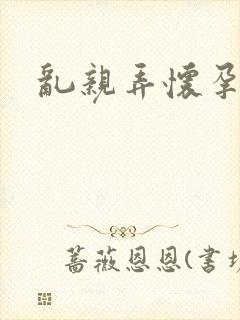 乱亲弄怀孕小说