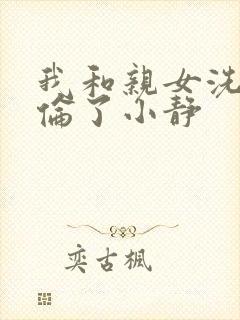 我和亲女洗澡时伦了小静