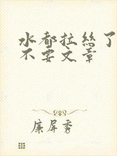 水都拉丝了还说不要文章