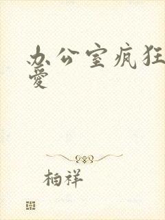 办公室疯狂做欲爱