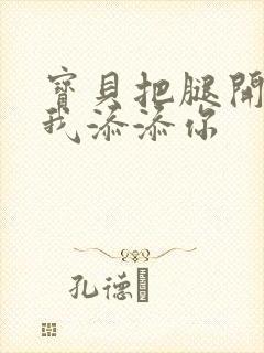 宝贝把腿开大让我添添你