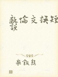 敌伦交换短篇小说