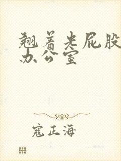 翘着光屁股趴在办公室