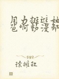 用力挺进她的花苞啊动漫邹菊