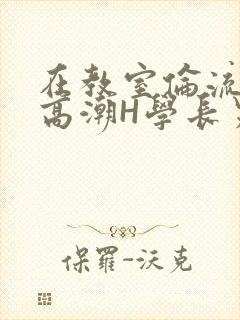 在教室伦流澡到高潮H学长男男