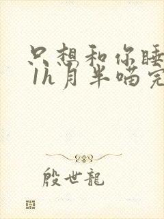 只想和你睡1v 1h月半喵完整版