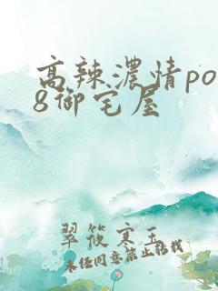 高辣浓情po18御宅屋