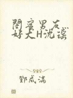 闺蜜男友...好大H沈瑶