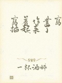 写着作业写着就插起来了