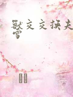 兽交交换夫妻小雪