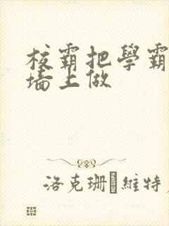 校霸把学霸按在墙上做