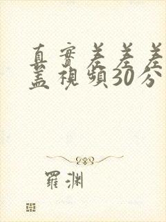 真实差差差无掩盖视频30分钟