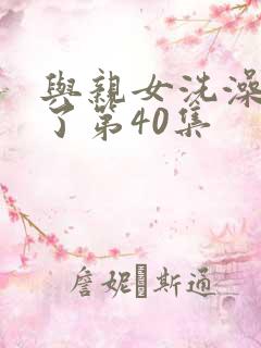 与亲女洗澡时伦了第40集