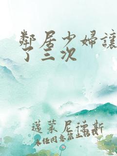 邻居少妇让我爽了三次