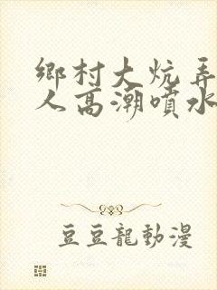 乡村大炕弄老女人高潮喷水