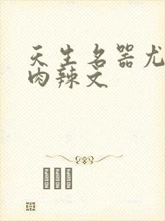 天生名器尤物h肉辣文